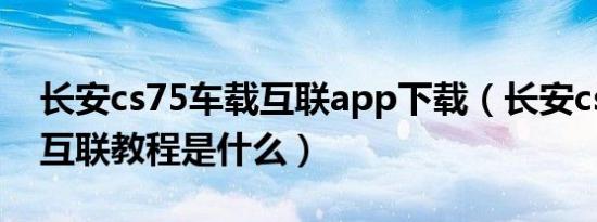 长安cs75车载互联app下载（长安cs75手机互联教程是什么）