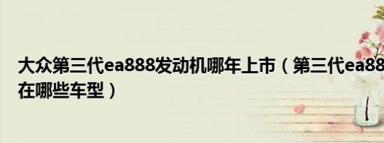 大众第三代ea888发动机哪年上市（第三代ea888发动机用在哪些车型）