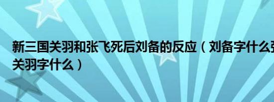 新三国关羽和张飞死后刘备的反应（刘备字什么张飞字什么关羽字什么）