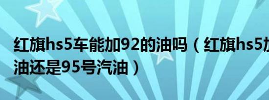 红旗hs5车能加92的油吗（红旗hs5加92号汽油还是95号汽油）