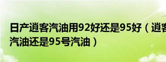 日产逍客汽油用92好还是95好（逍客加92号汽油还是95号汽油）