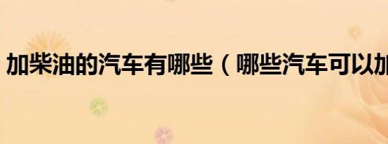 加柴油的汽车有哪些（哪些汽车可以加柴油）