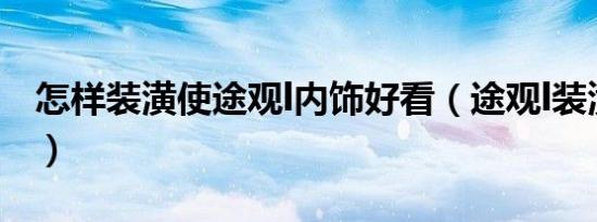 怎样装潢使途观l内饰好看（途观l装潢有哪些）