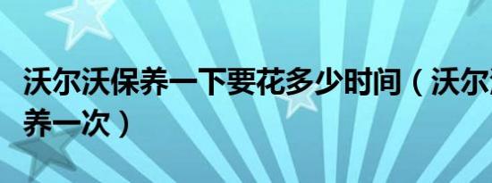 沃尔沃保养一下要花多少时间（沃尔沃多久保养一次）