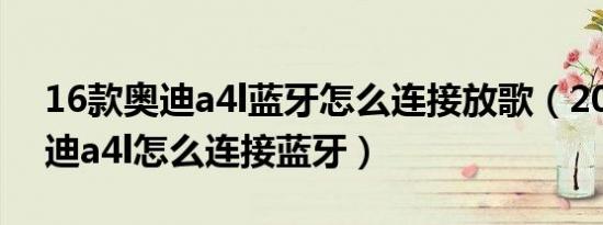 16款奥迪a4l蓝牙怎么连接放歌（2013款奥迪a4l怎么连接蓝牙）