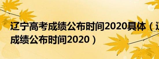 辽宁高考成绩公布时间2020具体（辽宁高考成绩公布时间2020）