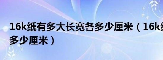 16k纸有多大长宽各多少厘米（16k纸多大是多少厘米）