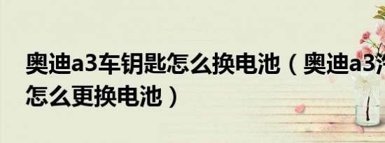 奥迪a3车钥匙怎么换电池（奥迪a3汽车钥匙怎么更换电池）