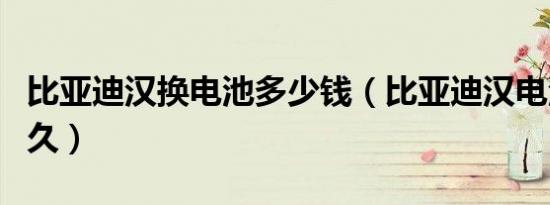 比亚迪汉换电池多少钱（比亚迪汉电池能用多久）