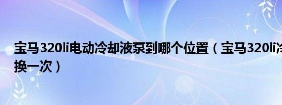 宝马320li电动冷却液泵到哪个位置（宝马320li冷却液多久换一次）