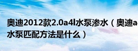 奥迪2012款2.0a4l水泵渗水（奥迪a4l的电子水泵匹配方法是什么）