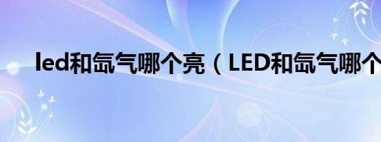 led和氙气哪个亮（LED和氙气哪个亮）
