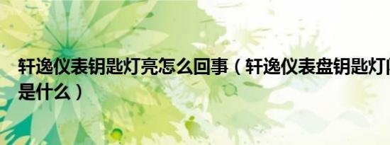 轩逸仪表钥匙灯亮怎么回事（轩逸仪表盘钥匙灯闪烁的原因是什么）