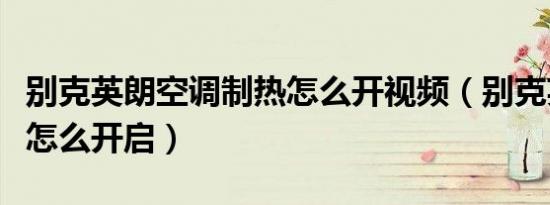 别克英朗空调制热怎么开视频（别克英朗制热怎么开启）