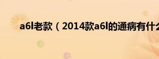 a6l老款（2014款a6l的通病有什么）