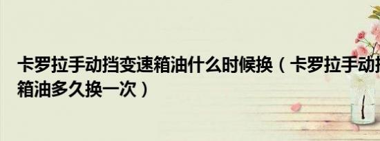 卡罗拉手动挡变速箱油什么时候换（卡罗拉手动挡原厂变速箱油多久换一次）