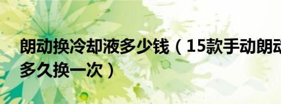 朗动换冷却液多少钱（15款手动朗动冷却液多久换一次）
