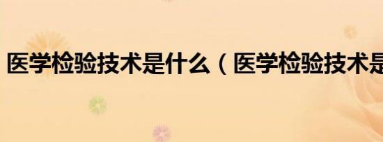 医学检验技术是什么（医学检验技术是什么）