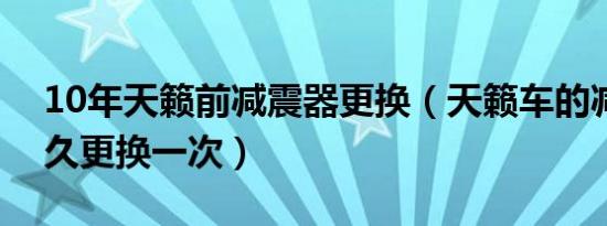 10年天籁前减震器更换（天籁车的减震器多久更换一次）