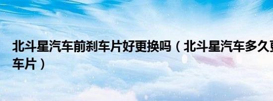 北斗星汽车前刹车片好更换吗（北斗星汽车多久更换一次刹车片）