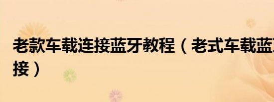 老款车载连接蓝牙教程（老式车载蓝牙怎么连接）