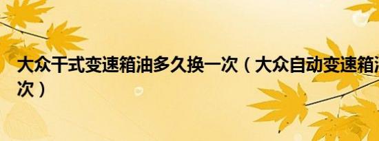 大众干式变速箱油多久换一次（大众自动变速箱油多久换一次）