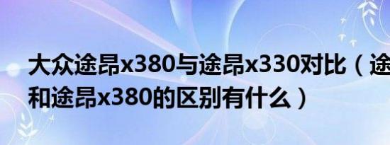 大众途昂x380与途昂x330对比（途昂x330和途昂x380的区别有什么）
