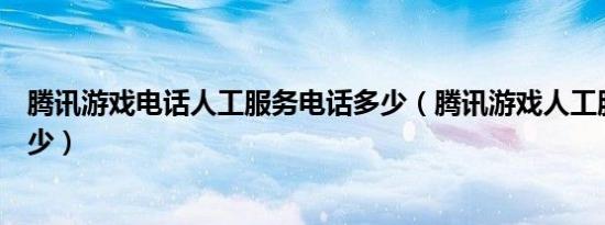 腾讯游戏电话人工服务电话多少（腾讯游戏人工服务电话多少）