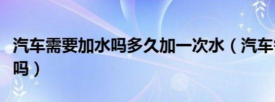 汽车需要加水吗多久加一次水（汽车需要加水吗）