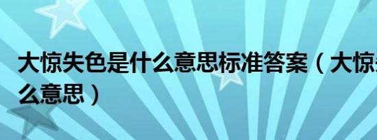 大惊失色是什么意思标准答案（大惊失色是什么意思）