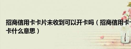 招商信用卡卡片未收到可以开卡吗（招商信用卡卡片尚未开卡什么意思）