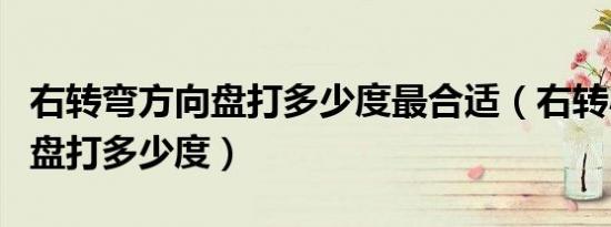 右转弯方向盘打多少度最合适（右转小弯方向盘打多少度）