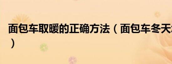 面包车取暖的正确方法（面包车冬天怎么取暖）