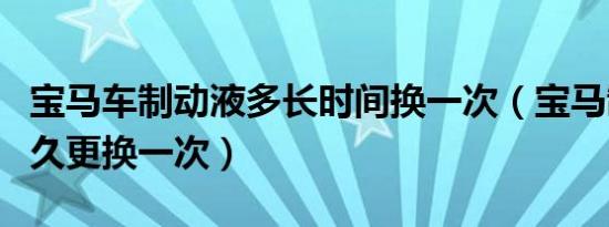 宝马车制动液多长时间换一次（宝马制动液多久更换一次）