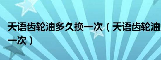 天语齿轮油多久换一次（天语齿轮油多久更换一次）
