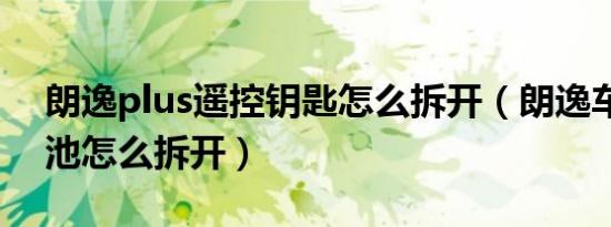 朗逸plus遥控钥匙怎么拆开（朗逸车钥匙电池怎么拆开）