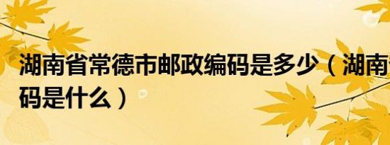 湖南省常德市邮政编码是多少（湖南省邮政编码是什么）