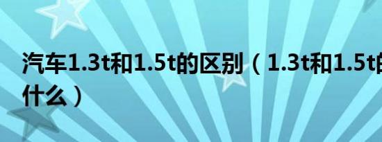 汽车1.3t和1.5t的区别（1.3t和1.5t的区别有什么）