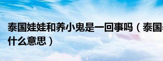 泰国娃娃和养小鬼是一回事吗（泰国养小鬼是什么意思）