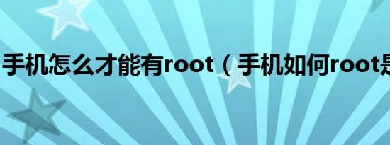 手机怎么才能有root（手机如何root是什么）