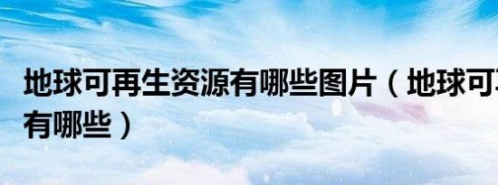 地球可再生资源有哪些图片（地球可再生资源有哪些）