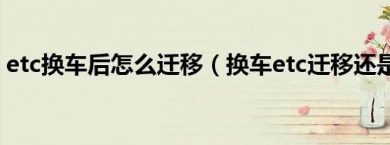 etc换车后怎么迁移（换车etc迁移还是新办）