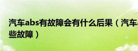 汽车abs有故障会有什么后果（汽车abs有哪些故障）