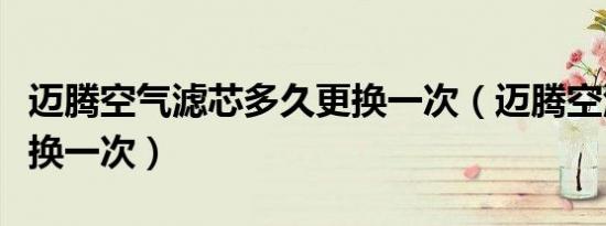 迈腾空气滤芯多久更换一次（迈腾空滤多久更换一次）