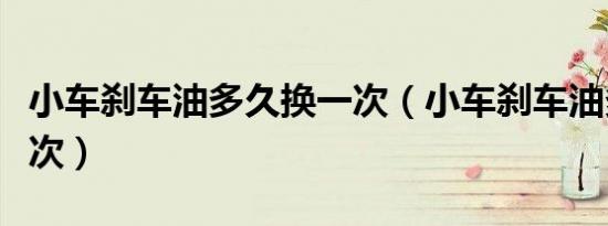 小车刹车油多久换一次（小车刹车油多久换一次）