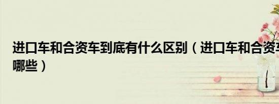 进口车和合资车到底有什么区别（进口车和合资车的区别有哪些）