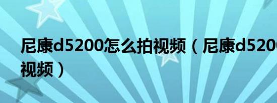 尼康d5200怎么拍视频（尼康d5200怎么拍视频）