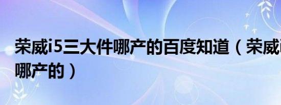 荣威i5三大件哪产的百度知道（荣威i5三大件哪产的）