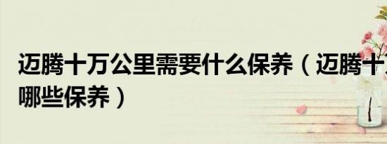 迈腾十万公里需要什么保养（迈腾十万公里做哪些保养）