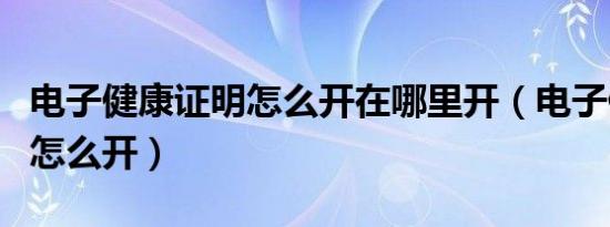 电子健康证明怎么开在哪里开（电子健康证明怎么开）